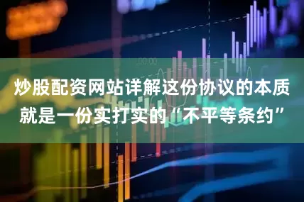 炒股配资网站详解这份协议的本质就是一份实打实的“不平等条约”