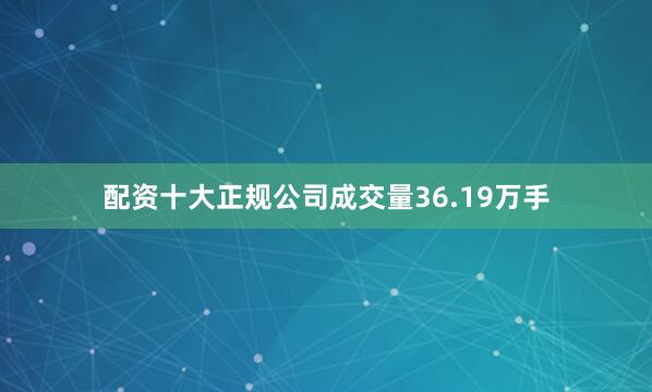 配资十大正规公司成交量36.19万手