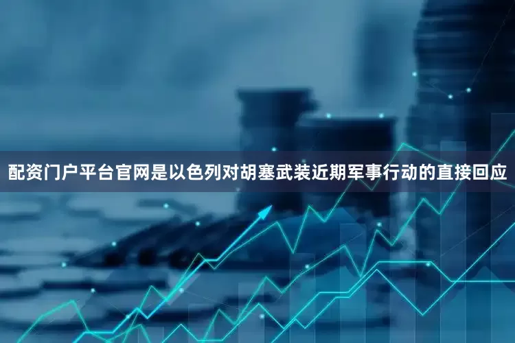 配资门户平台官网是以色列对胡塞武装近期军事行动的直接回应