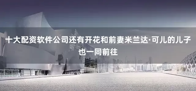 十大配资软件公司还有开花和前妻米兰达·可儿的儿子也一同前往