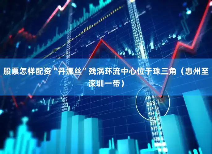 股票怎样配资“丹娜丝”残涡环流中心位于珠三角（惠州至深圳一带）