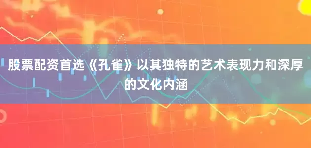 股票配资首选《孔雀》以其独特的艺术表现力和深厚的文化内涵