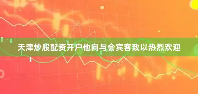 天津炒股配资开户他向与会宾客致以热烈欢迎
