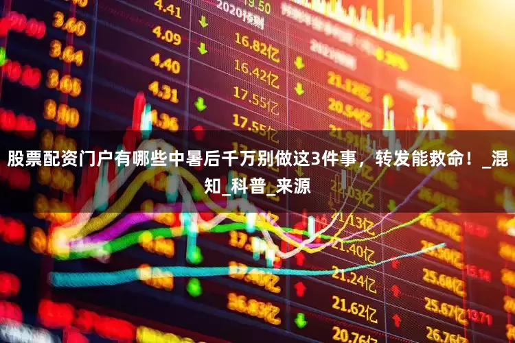 股票配资门户有哪些中暑后千万别做这3件事，转发能救命！_混知_科普_来源
